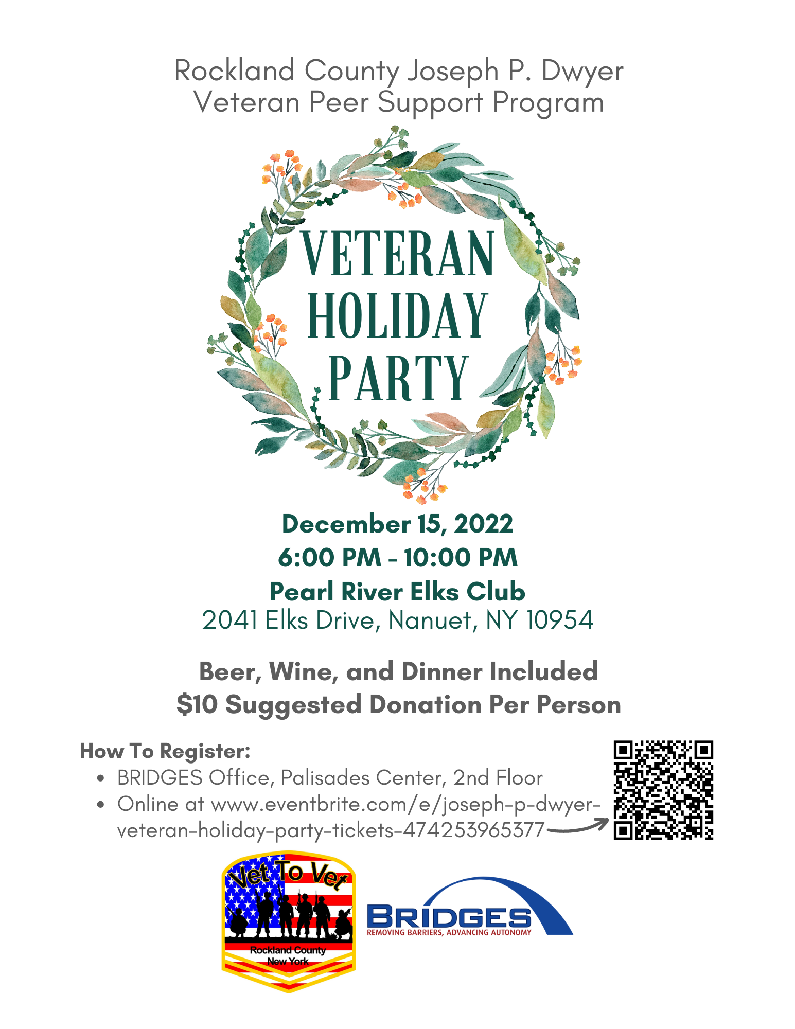 Rockland County Joseph P. Dwyer Veteran Peer Support Program Veteran Holiday Party. December 15, 2022. 6 PM to 10 PM, Pearl River Elks Club, 2041 Elks Drive, Nanuet, NY 10954. Beer, wine, and dinner included. $10 suggested donation per person. How to register: BRIDGES office, Palisades Center, 2nd Floor. Online at eventbrite.com.