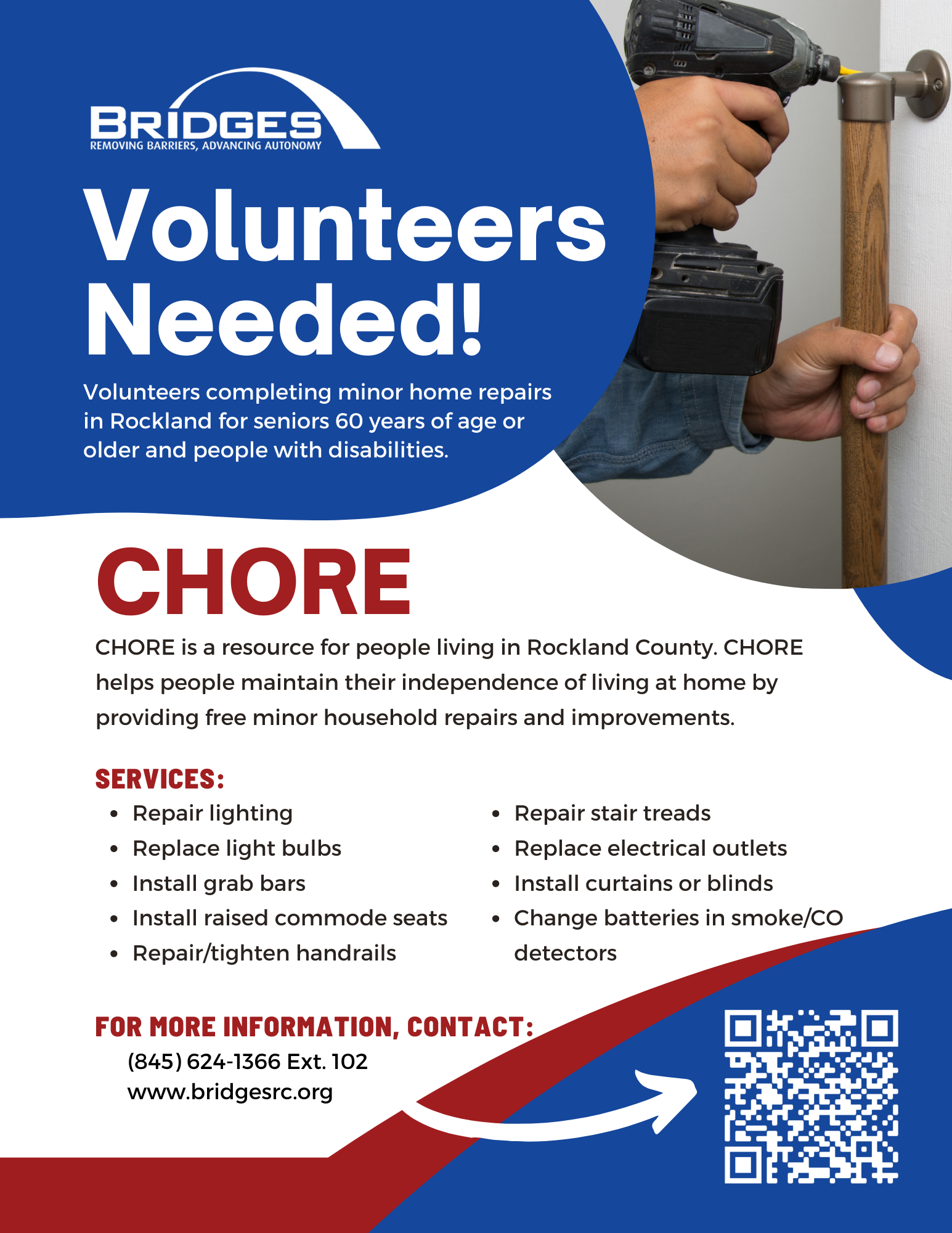 CHORE Volunteer Recruitment Flyer Volunteers needed for completing minor home repairs in Rockland for seniors 60 years of age or older and people with disabilities. Chore is a resource for people living in Rockland County. Chore helps people maintain their independence of living at home by providing free minor household repairs and improvements. Services include: repair lighting, replace light bulbs, install grab bars, install raised commode seats, repair and tighten handrails, repair stair treads, replace electrical outlets, install curtains or blinds, change batteries in smoke and CO detectors. For more information, contact 845-624-1366 extension 102.