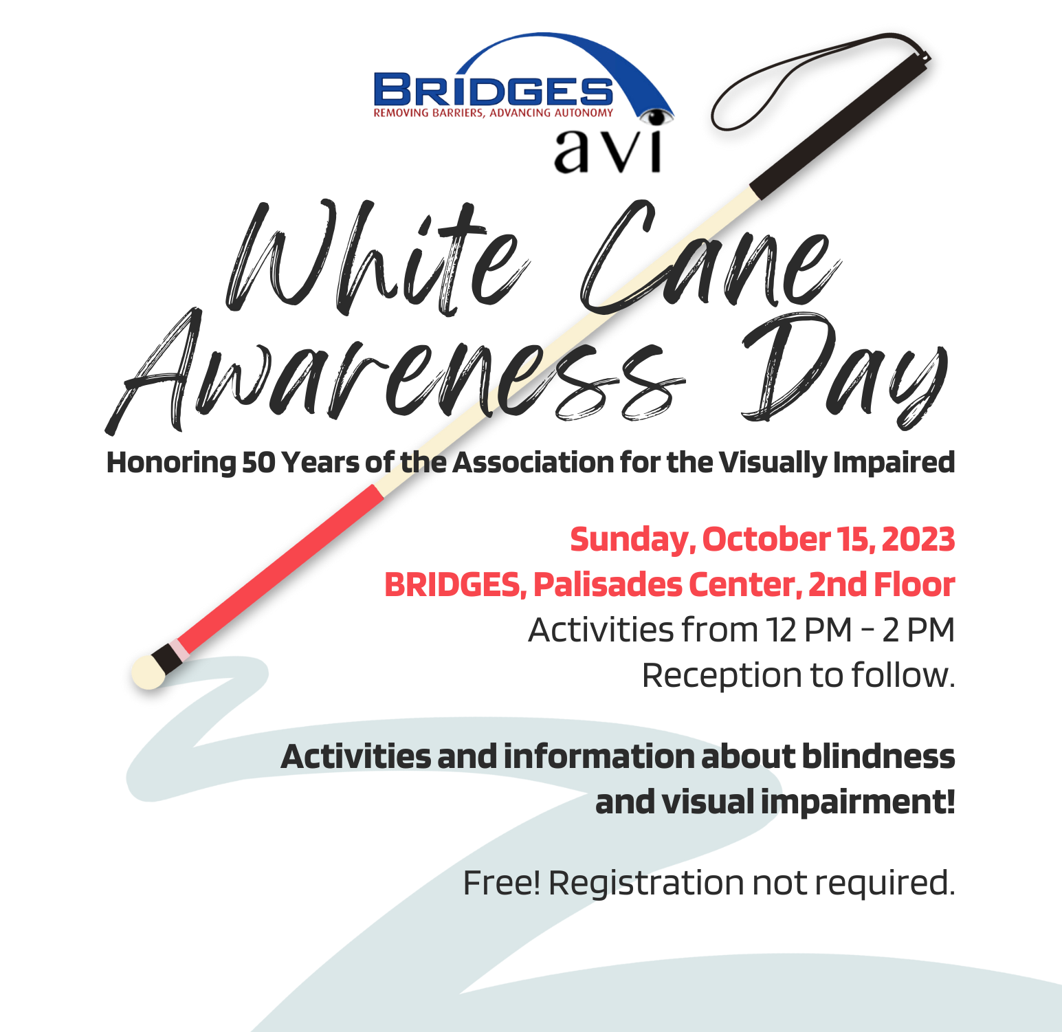 Bridges AVI White Cane Awareness Day. Honoring 50 years of the Association for the Visually Impaired. Sunday, October 15, 2023 at Bridges, Palisades Center, 2nd Floor. Activities from 12 PM to 2 PM and reception to follow. Activities and information about blindness and visual impairment. Free! Registration not required.