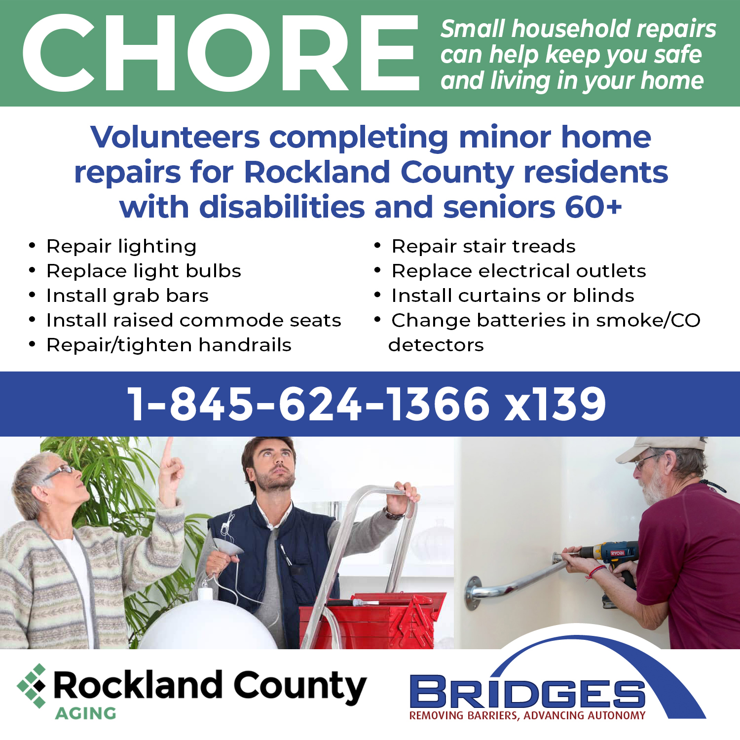 Chore Graphic 2023 Revised Chore. Small household repairs can help keep you safe and living at home. Volunteers completing minor home repairs for Rockland County residents with disabilities and seniors 60 plus. Repair lighting, repair stair treads, replace light bulbs, replace electrical outlets, install grab bars, install curtains or blinds, install raised commode seats, change batteries in smoke or CO detectors, repair or tighten handrails. 845-624-1366 extension 139. A man helping an older woman, a man drilling handrail into the wall.